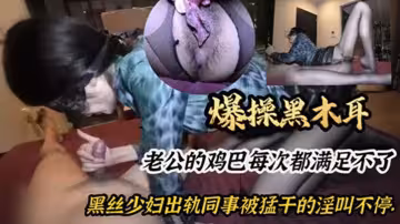 爆操黑木耳，老公的雞巴每次都滿足不了，黑絲少婦出軌同事被猛乾的淫叫不停
