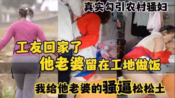 【真實勾引農村騷婦】工友回家了_他老婆留在工地做飯_我給他老婆的騷逼鬆鬆土