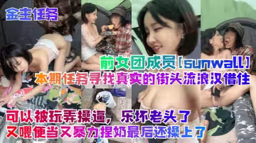 【金主任務】前女團成員[sunwall]本期任務尋找真實的街頭流浪漢借住！可以被玩弄操B，樂壞老頭了，又喂便當又暴力捏奶最後還操上了