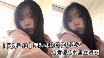 【兄妹亂倫】我和妹妹的性福生活，電競酒店的黑絲誘惑