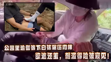 公園裡瑜伽褲下白襪碾壓肉棒，欲遮還羞，刺激得險被窺見！