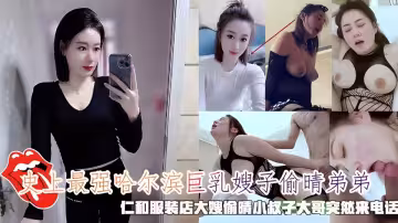哈爾濱巨乳嫂子偷晴弟弟，服裝店大嫂偷晴小叔子大哥突然來電話。