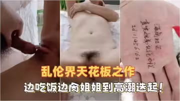 亂倫界天花板之作，邊吃飯邊肏姐姐到高潮迭起！