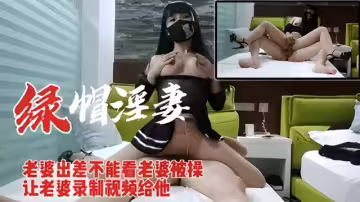 （綠帽淫妻）老婆出差不能看老婆被操讓老婆錄製視頻給他