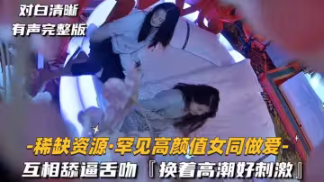 [稀缺資源-罕見高顏值女同做愛]互相舔逼舌吻，換著高潮好刺激