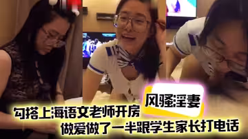 【風騷淫妻】勾搭上海語文老師開房，做愛做了一半跟學生家長打電話，說話聲嬌喘不斷