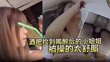 【酒吧撿到喝醉後的小姐姐】帶回酒店無套內射第2天醒來要當我女朋友說是被操的太舒服了