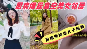 廚房爆操真空美女鄰居，用精液給她兒子加餐，美女鄰居說我好變態 強姦少婦鄰居