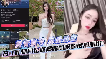 抖音帳號 恩恩恩寶 為了禮物自拍做愛露點視頻被爆流出！