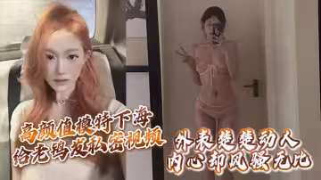 高顏值模特下海給老鴇發私密視頻讓她來拉皮條，沒想到意外流出，外表楚楚動人，內心卻風騷無比！