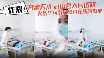 炸裂！甘肅天水 武山縣人民醫院 女醫生勾引男患者在病房做愛 還架著攝像頭拍下視頻！