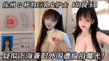 徐州 G 杯的巨乳女護士【胡良玉】疑似下海兼職外圍遭偷拍曝光！