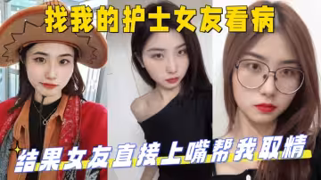 找我的護士女友看病，結果女友直接上嘴幫我取精 最後直接上產床操了起來！_妹妹的第1次給了我