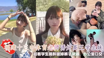 福建十三中體育老師誘姦高三學生妹，趁著學生喝醉拔掉褲子親逼，辦公室口交。