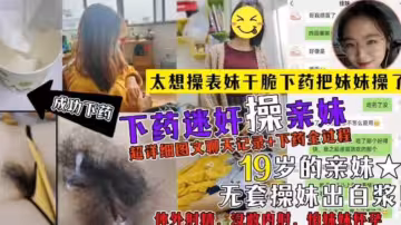 【下藥迷奸操親妹】超詳細聊天記錄 下藥全過程 無套出白漿