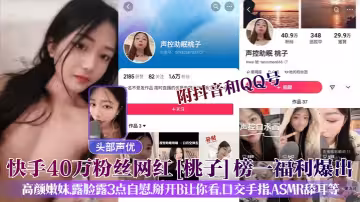 快手40萬粉絲網紅[桃子]榜一福利爆出!附抖音和QQ號，高顏嫩妹，露臉露3點自慰，掰開B讓你看，口交手指，ASMR舔耳等
