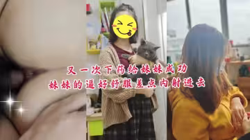 又一次下藥給妹妹成功！妹妹的逼好舒服差點內射進去！