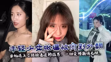 年輕少女嫩逼被肏到外翻 當她遇上了經驗老道的猛男，一切變得激情無限。