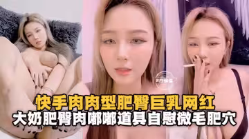 快手肉肉型肥臀巨乳網紅，大奶肥臀肉嘟嘟道具自慰肥逼