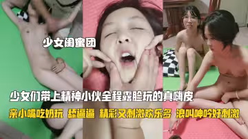 少女們帶上精神小伙全程露臉玩的真嗨皮，淫聲盪語不斷親小嘴吃奶玩，舔逼逼精彩又刺激歡樂多浪叫呻吟好刺激