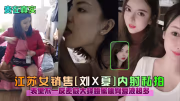 【貴在真實】江蘇女銷售（劉X夏）內射私拍，表里不一反差極大蜜桃臀愛液超多