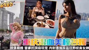 【真香警告】重慶混血女神名媛 顏值巔峰 富豪的頂級寵物 內射爆操極品狂野紋身女神