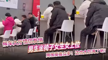 候車大廳情侶發情，男生坐椅子女生女上位 周圍乘客眾多，這也太饑渴了吧