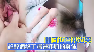 【母子亂倫】趁醉酒終於插進我媽的身體，後面弄醒了邊罵我邊哭，嚇得跑出來了！