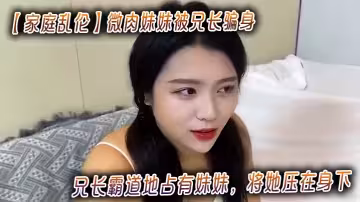 【家庭亂倫】微肉妹妹被兄長騙身_兄長霸道地占有妹妹，將她壓在身下