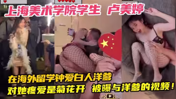 上海美術學院學生 盧美婷 在海外留學鍾愛白人洋爹 對她疼愛是菊花開 被曝與洋爹的視頻！