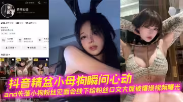 抖音精盆小母狗瞬間心動and失落小狗粉絲見面會線下給粉絲口交大屌被爆操視頻曝光