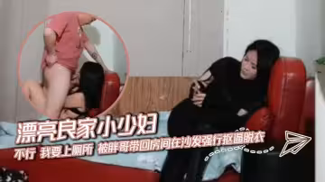 漂亮良家小少婦 不行 我要上廁所 被胖哥帶回房間在沙發強行摳逼脫衣 無套輸出 內射