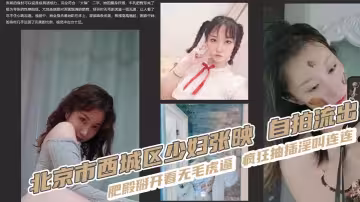 北京市西城區少婦張映 自拍流出 肥殿掰開看無毛虎逼 瘋狂抽插淫叫連連