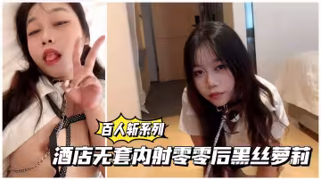【百人斬系列】酒店無套內射零零後黑絲萌妹