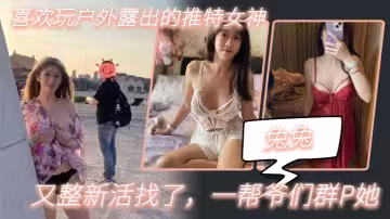 【兔兔】喜歡玩戶外露出的推特女神，又整新活找了，一幫爺們群P她_2025-10-27_13-51-49