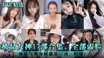 【反差婊精選】極品女神十七部合集 全部露臉 顏值氣質身材都是一比一的騷