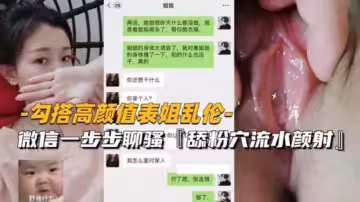 【勾搭高顏值表姐亂倫】微信一步步聊騷，舔粉穴流水顏射，太精彩刺激了！