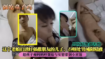 【強吃童子雞】這個老娘們誘姦強推朋友的兒子，吞咽處男純陽精液