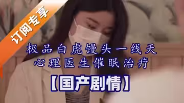極品白虎饅頭一線天心理醫生催眠治療【國產劇情】