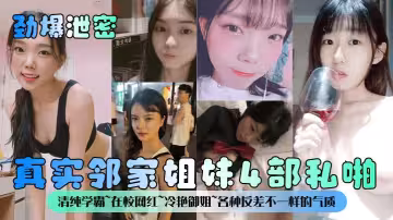 真實鄰家姐妹4部私啪清純學霸~在校網紅~冷艷御姐~各種反差不一樣的氣質