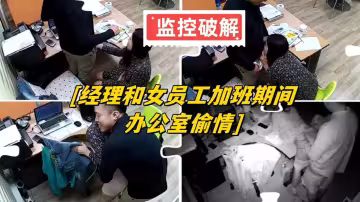 監控破解，經理和女員工加班期間辦公室偷情