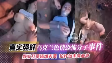真實強姦-全網獨家 烏克蘭恐怖分子事件！！野外打暈逃難夫妻，輪姦他的豐滿老婆