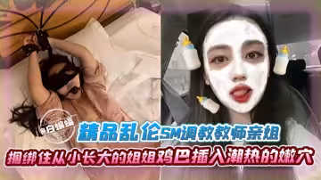 精品亂倫-SM調教教師親姐姐，捆綁住從小長大的姐姐，雞巴插入潮熱的嫩穴