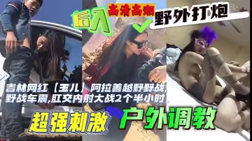 福利吉林網紅玉兒越野野戰野戰車震肛交內射大戰2個半小時