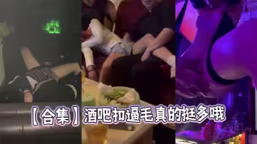 【合集】酒吧扣逼毛真的挺多哦