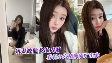 嬌妻被他多次內射，看著小穴精液流了出來