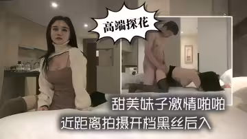 高端探花甜美妹子激情啪啪近距離拍攝開檔黑絲後入