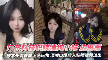 廣東科技職院清純小妹 邊思雨 被學長調教成淫蕩玩物 深喉口爆後入狂插視頻流出
