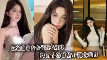 反差南京女大考研備戰中，找兩個體育生3P釋放壓力