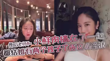 舞蹈老師和小鮮肉搞在了一起，都結婚有兩個孩子了還這麼騷浪